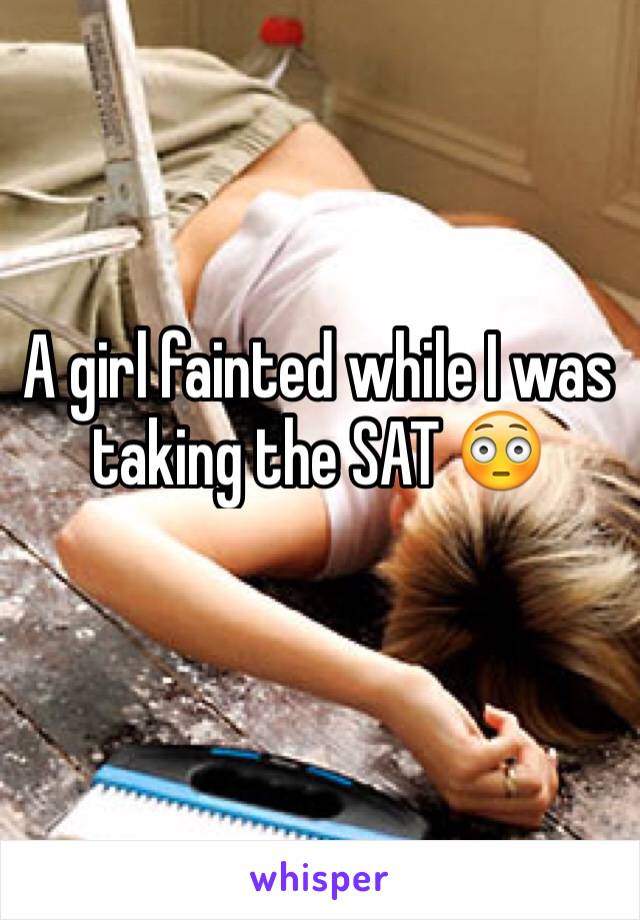 A girl fainted while I was taking the SAT 😳