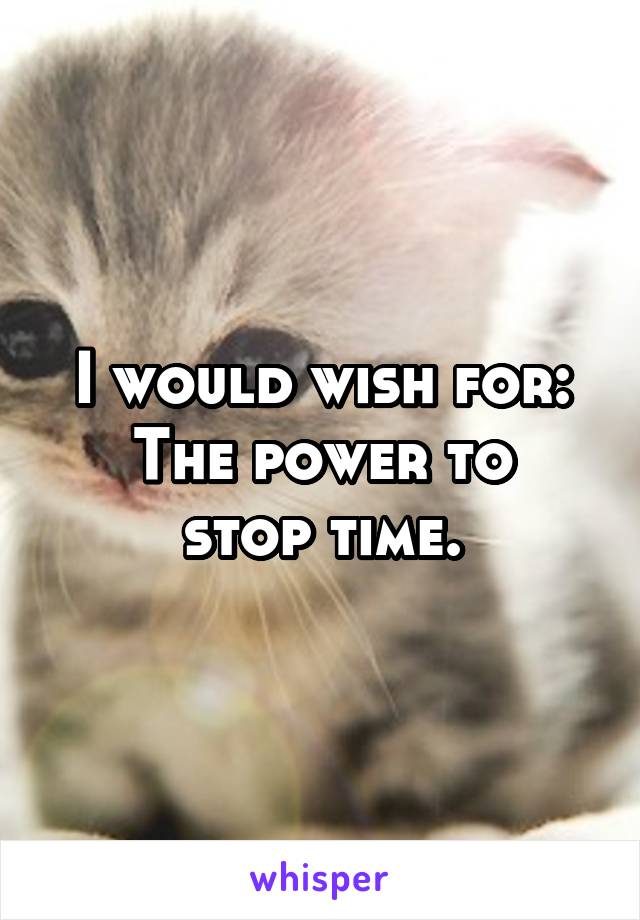 I would wish for:
The power to stop time.