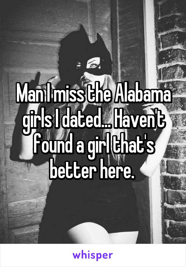 Man I miss the Alabama girls I dated... Haven't found a girl that's better here. 