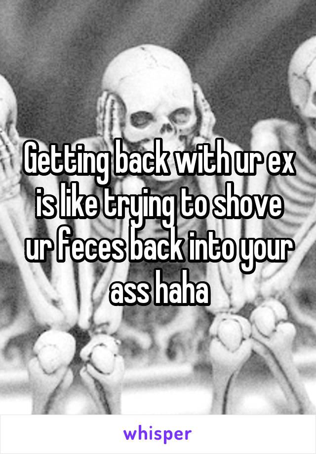 Getting back with ur ex is like trying to shove ur feces back into your ass haha