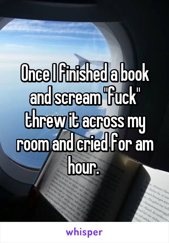 Once I finished a book and scream "fuck" threw it across my room and cried for am hour. 