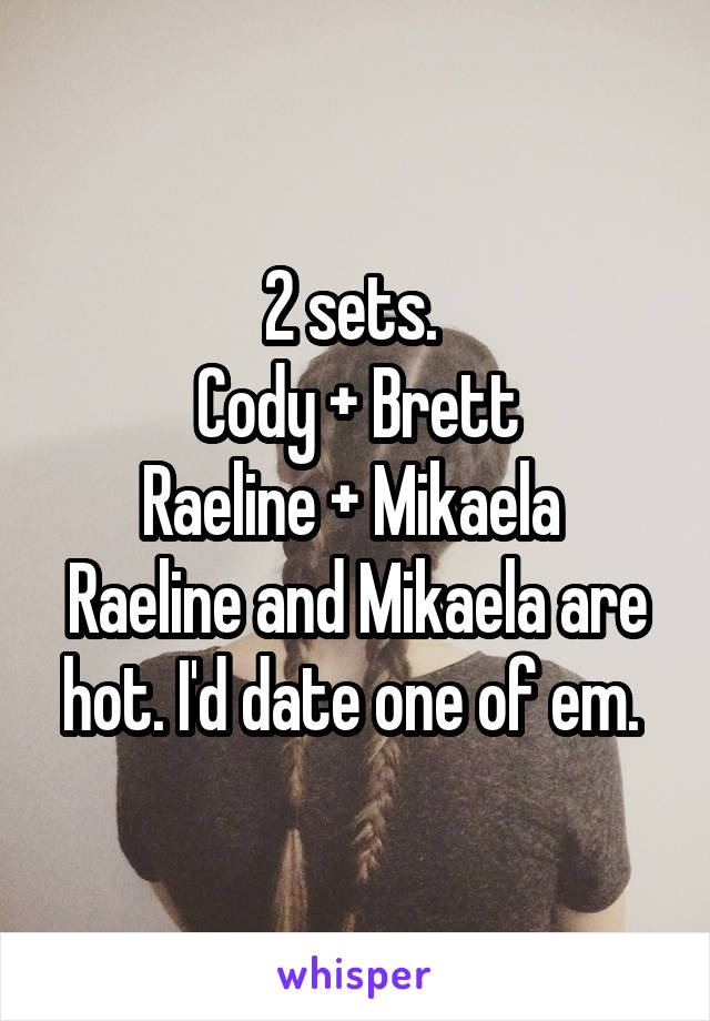 2 sets. 
Cody + Brett
Raeline + Mikaela 
Raeline and Mikaela are hot. I'd date one of em. 