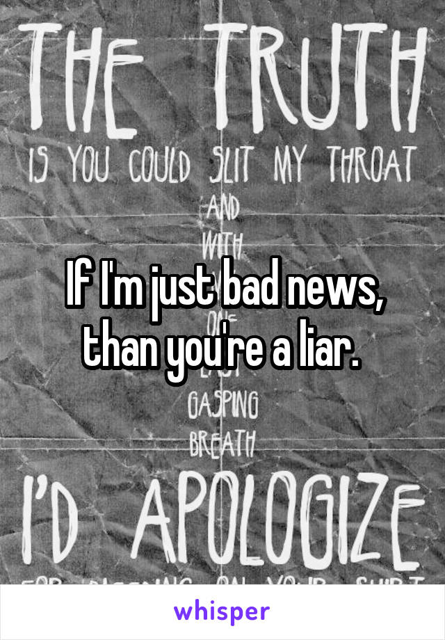 If I'm just bad news, than you're a liar. 