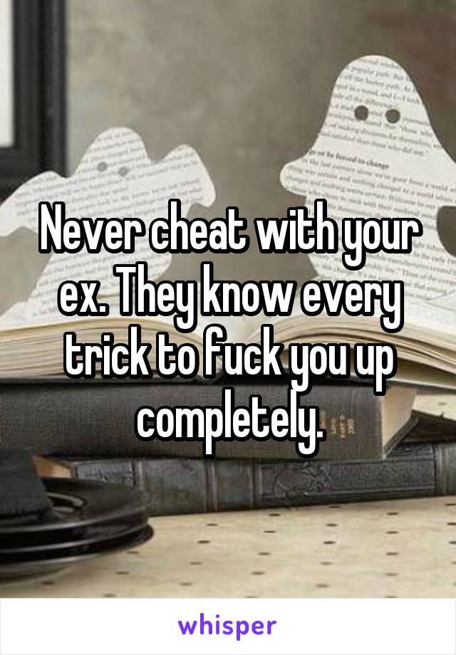 Never cheat with your ex. They know every trick to fuck you up completely.