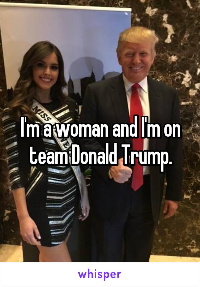 I'm a woman and I'm on team Donald Trump.