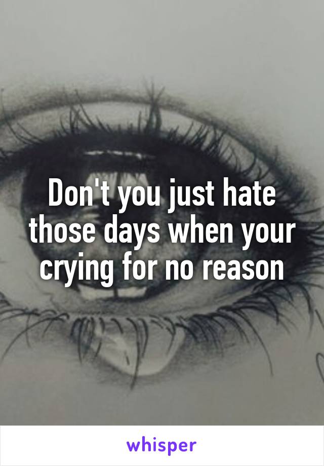 Don't you just hate those days when your crying for no reason