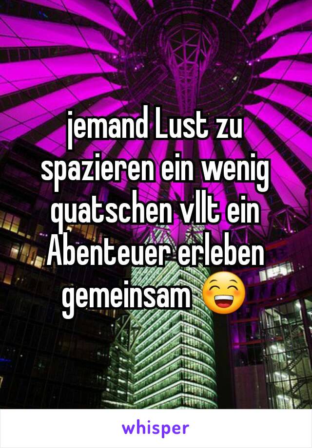 jemand Lust zu spazieren ein wenig quatschen vllt ein Abenteuer erleben gemeinsam 😁