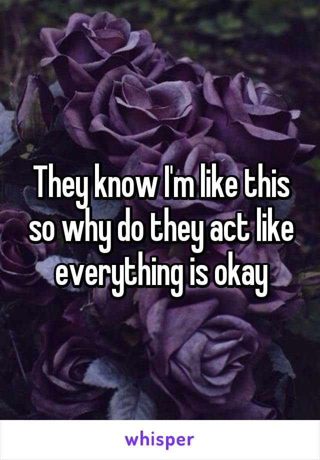 They know I'm like this so why do they act like everything is okay