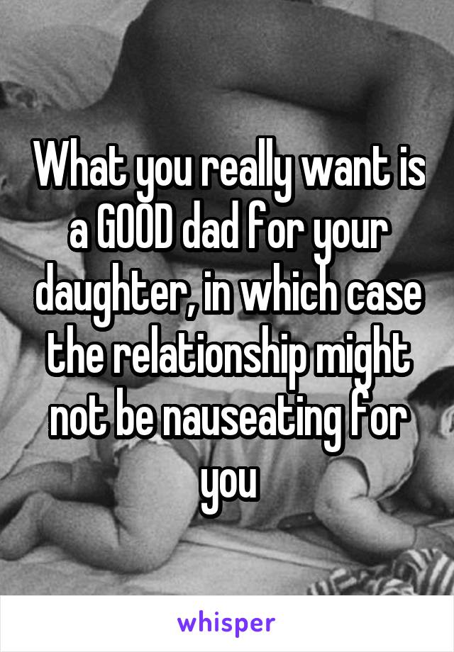 What you really want is a GOOD dad for your daughter, in which case the relationship might not be nauseating for you