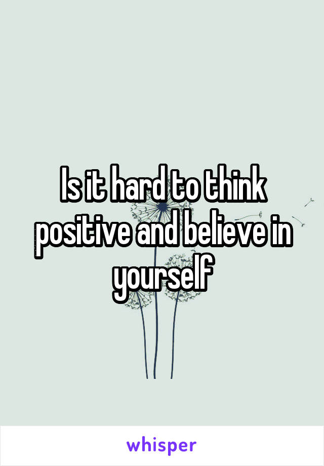 Is it hard to think positive and believe in yourself