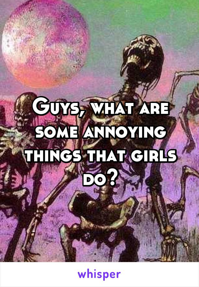 Guys, what are some annoying things that girls do?