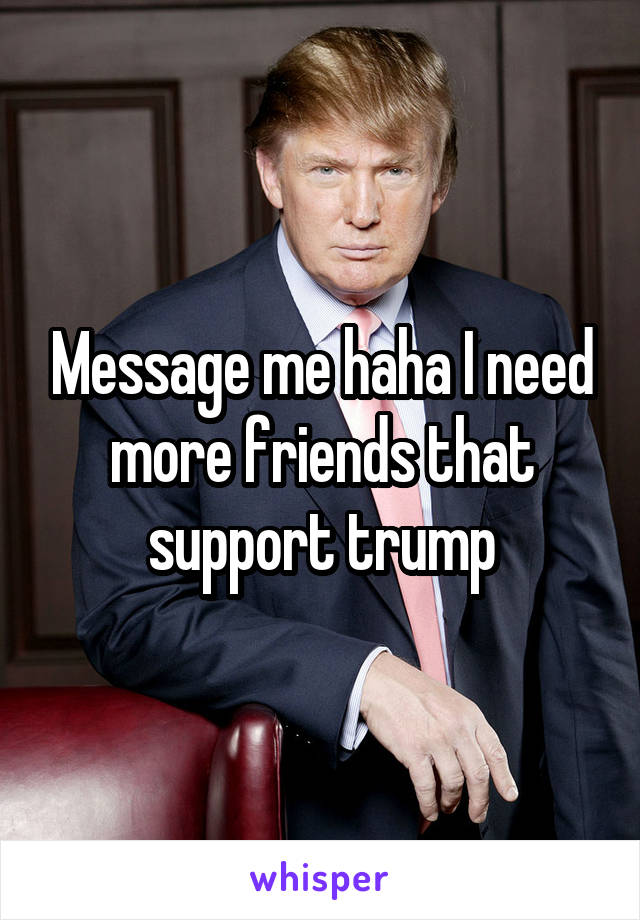 Message me haha I need more friends that support trump