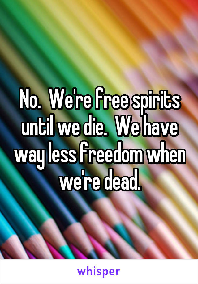 No.  We're free spirits until we die.  We have way less freedom when we're dead.