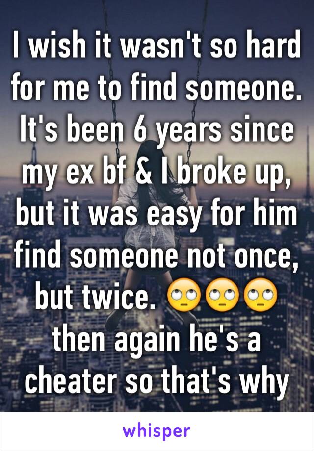 I wish it wasn't so hard for me to find someone. It's been 6 years since my ex bf & I broke up, but it was easy for him find someone not once, but twice. 🙄🙄🙄 then again he's a cheater so that's why