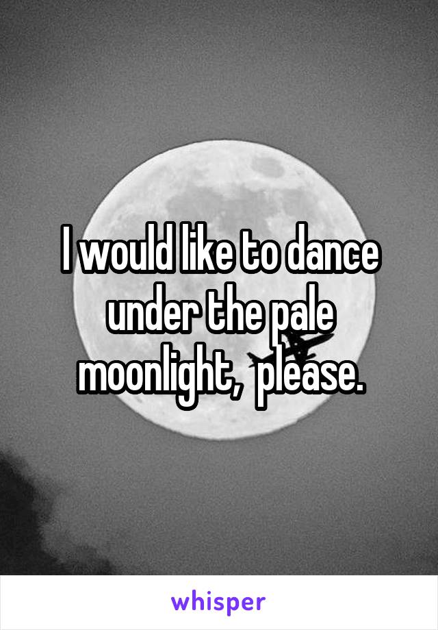 I would like to dance under the pale moonlight,  please.