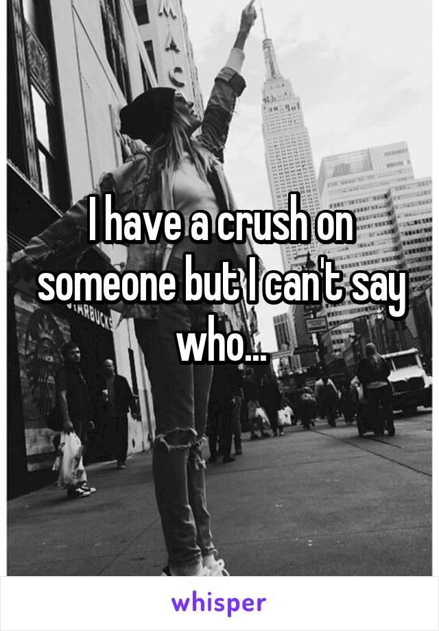 I have a crush on someone but I can't say who...
