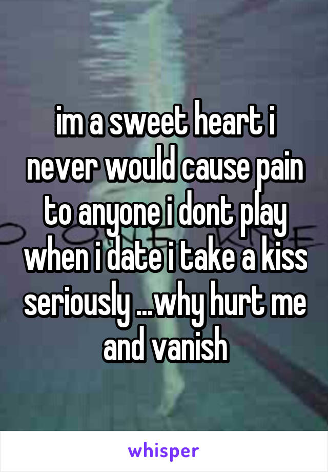 im a sweet heart i never would cause pain to anyone i dont play when i date i take a kiss seriously ...why hurt me and vanish