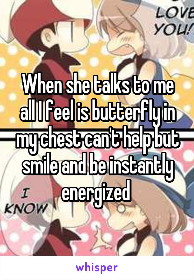 When she talks to me all I feel is butterfly in my chest can't help but smile and be instantly energized 