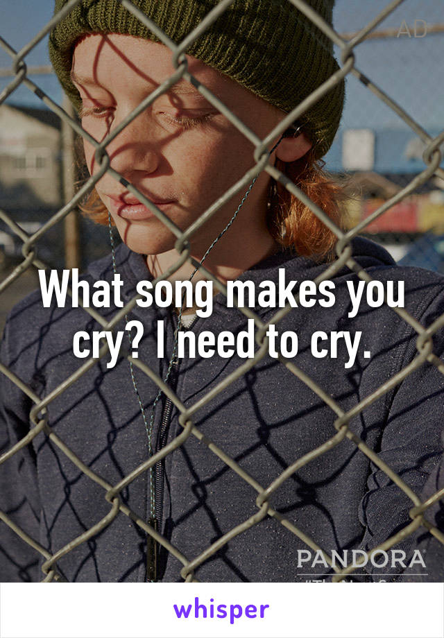 What song makes you cry? I need to cry.