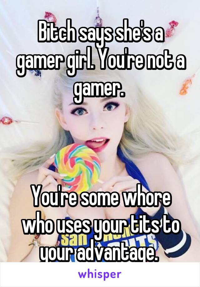 Bitch says she's a gamer girl. You're not a gamer. 



You're some whore who uses your tits to your advantage. 