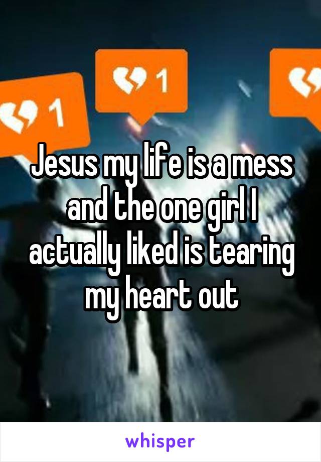 Jesus my life is a mess and the one girl I actually liked is tearing my heart out