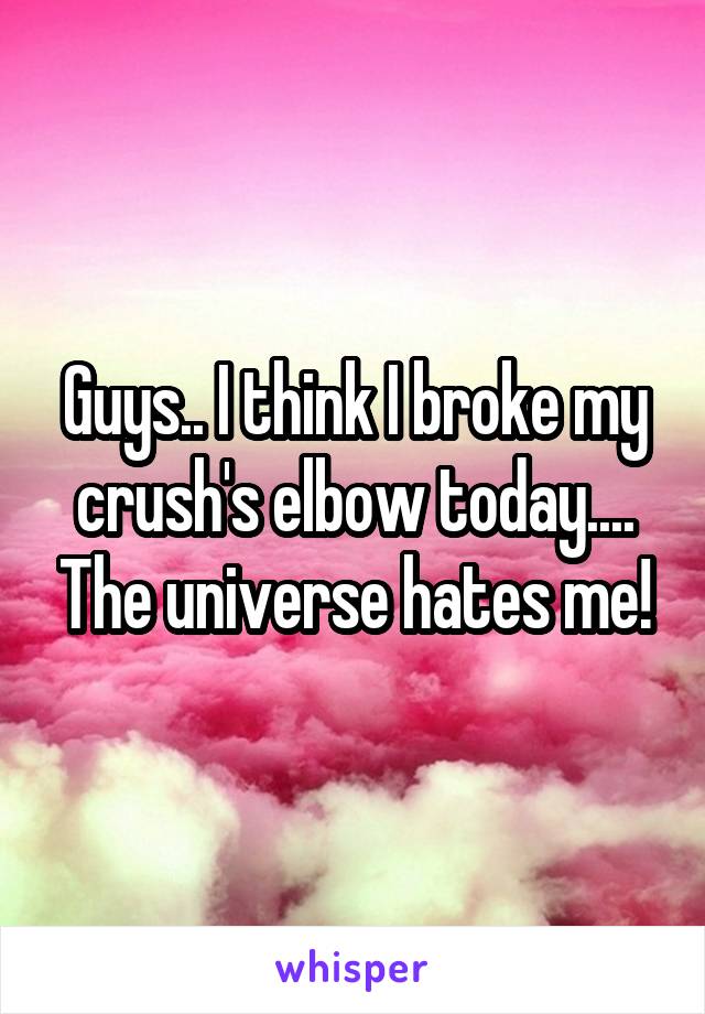 Guys.. I think I broke my crush's elbow today.... The universe hates me!