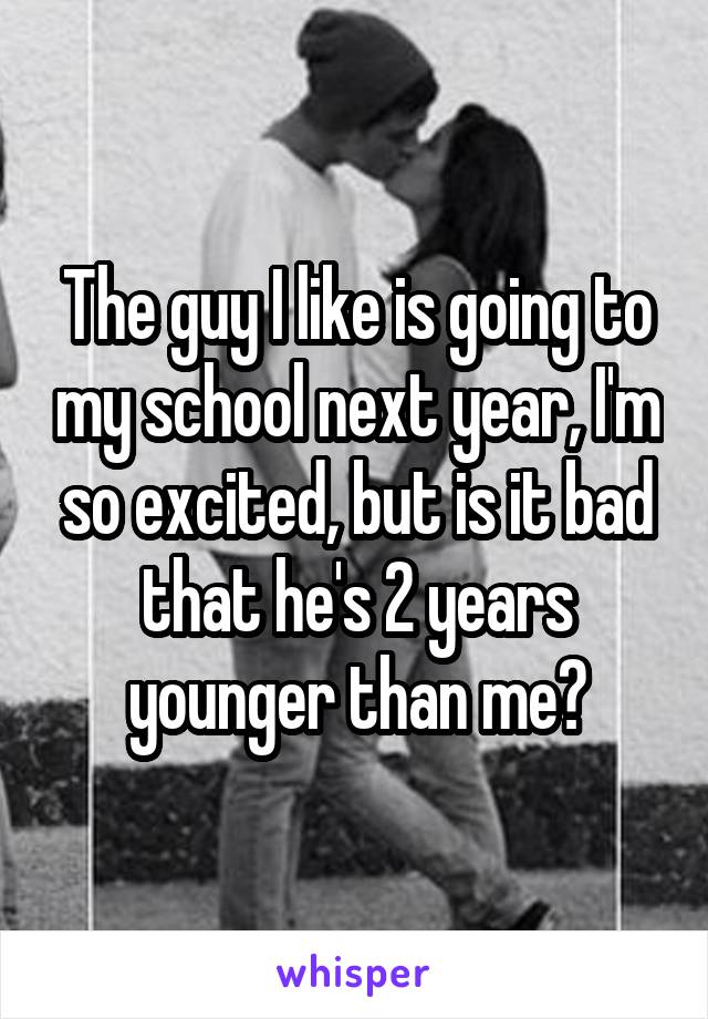 The guy I like is going to my school next year, I'm so excited, but is it bad that he's 2 years younger than me?