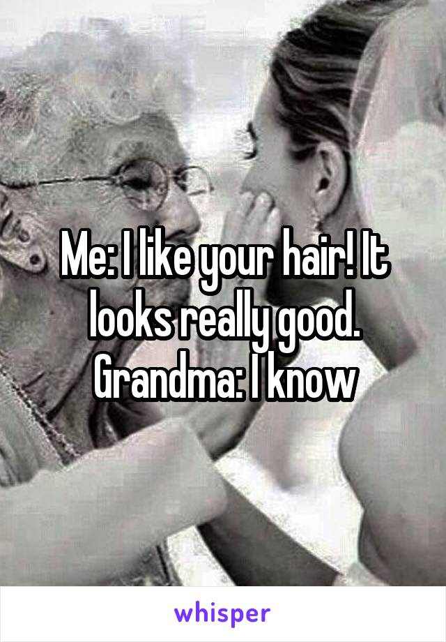 Me: I like your hair! It looks really good.
Grandma: I know