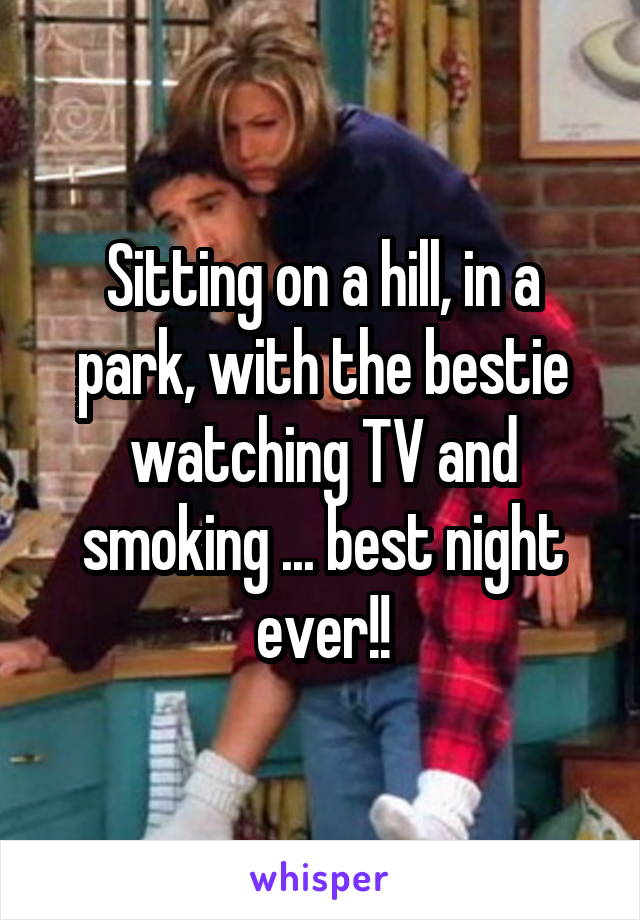 Sitting on a hill, in a park, with the bestie watching TV and smoking ... best night ever!!