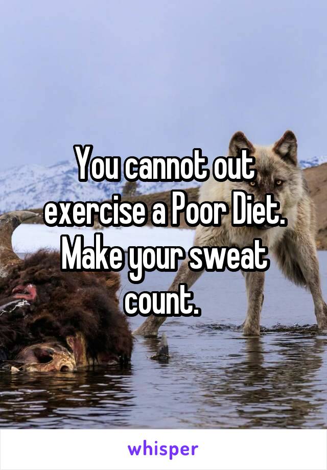 You cannot out exercise a Poor Diet. Make your sweat count. 