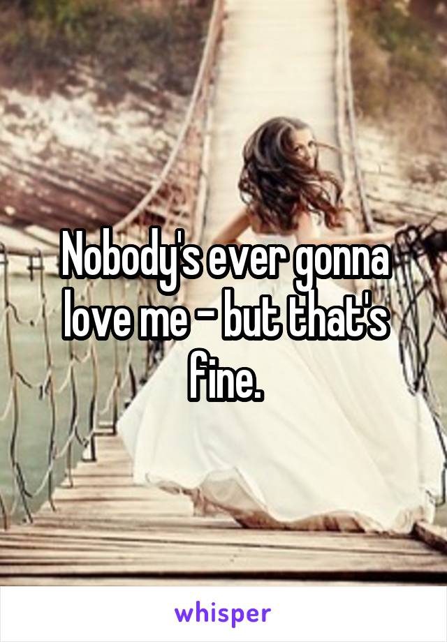 Nobody's ever gonna love me - but that's fine.