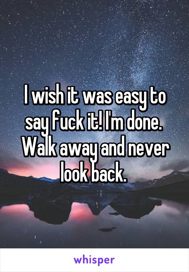 I wish it was easy to say fuck it! I'm done.  Walk away and never look back. 