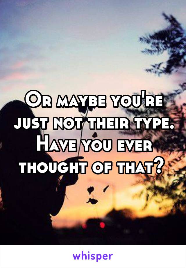 Or maybe you're just not their type. Have you ever thought of that? 