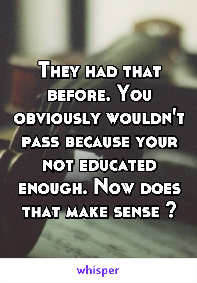 They had that before. You obviously wouldn't pass because your not educated enough. Now does that make sense ?