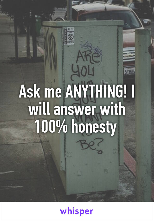 Ask me ANYTHING! I will answer with 100% honesty 