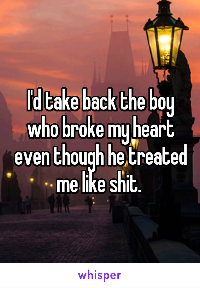 I'd take back the boy who broke my heart even though he treated me like shit. 