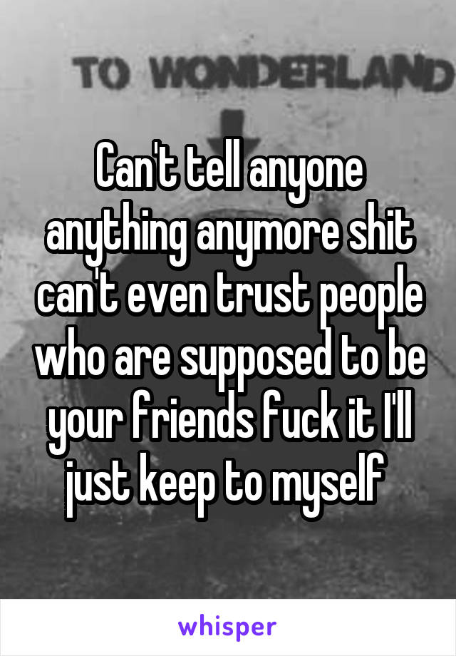 Can't tell anyone anything anymore shit can't even trust people who are supposed to be your friends fuck it I'll just keep to myself 