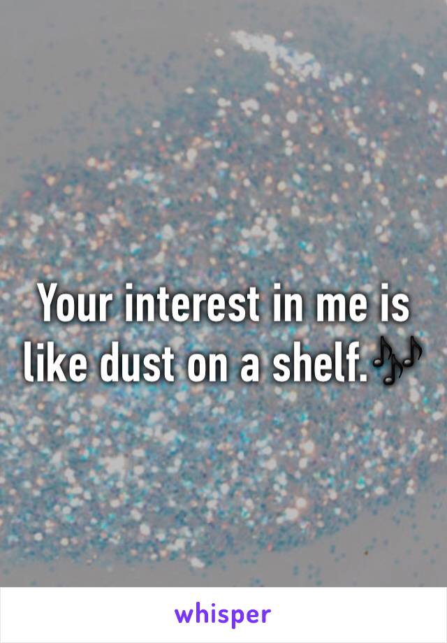 Your interest in me is like dust on a shelf.🎶