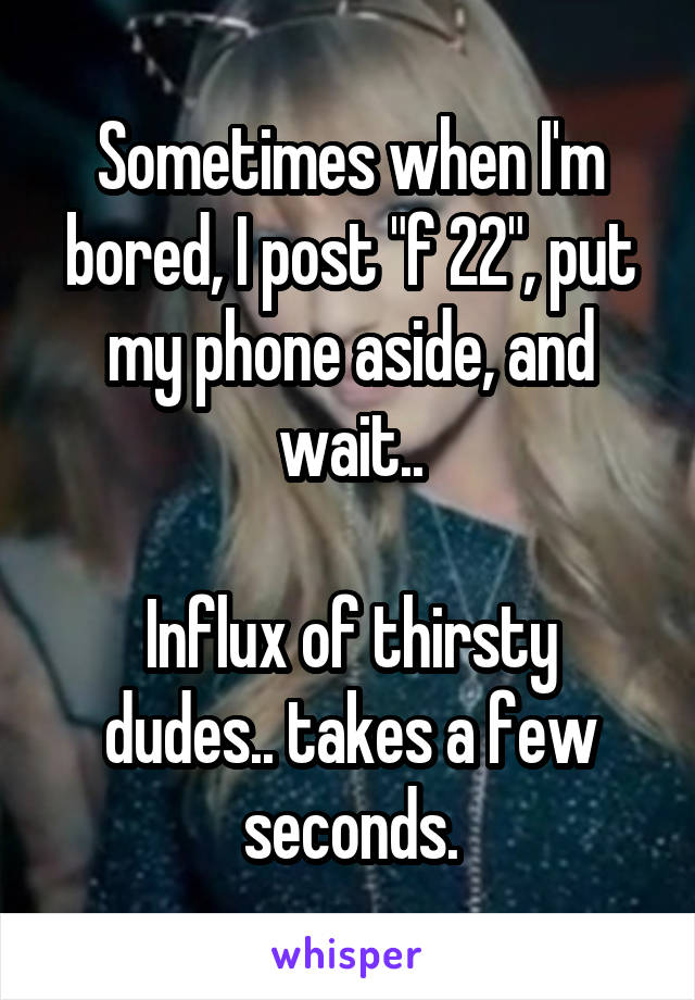 Sometimes when I'm bored, I post "f 22", put my phone aside, and wait..

Influx of thirsty dudes.. takes a few seconds.