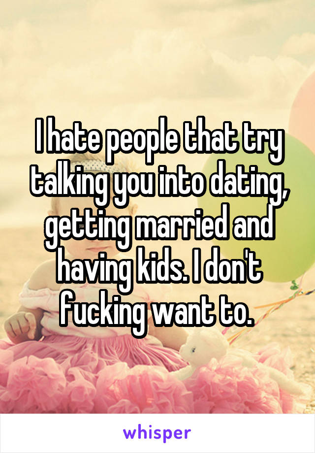 I hate people that try talking you into dating, getting married and having kids. I don't fucking want to. 