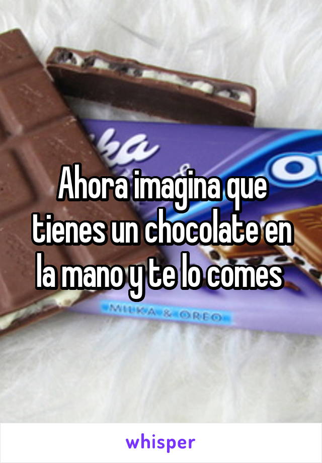 Ahora imagina que tienes un chocolate en la mano y te lo comes 