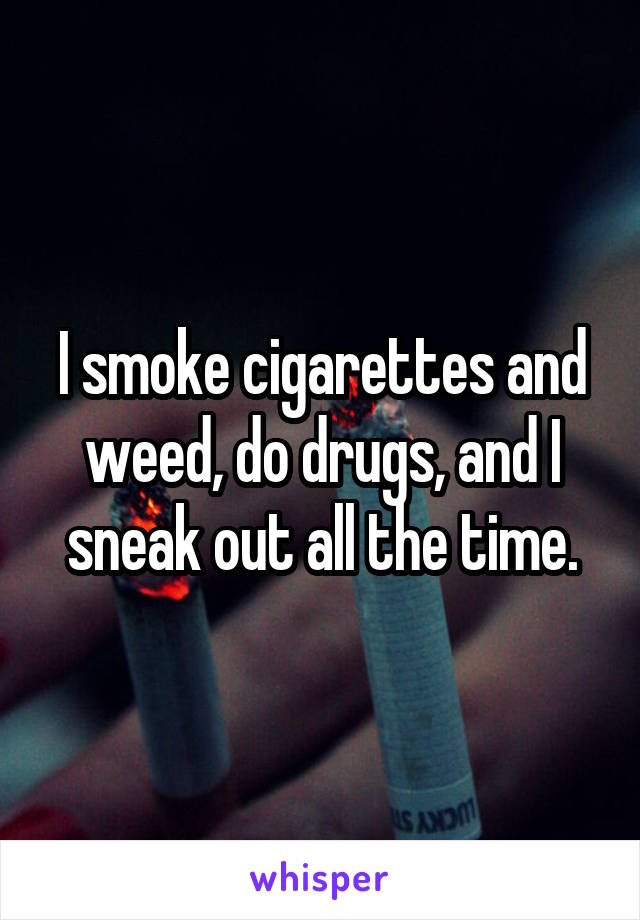 I smoke cigarettes and weed, do drugs, and I sneak out all the time.