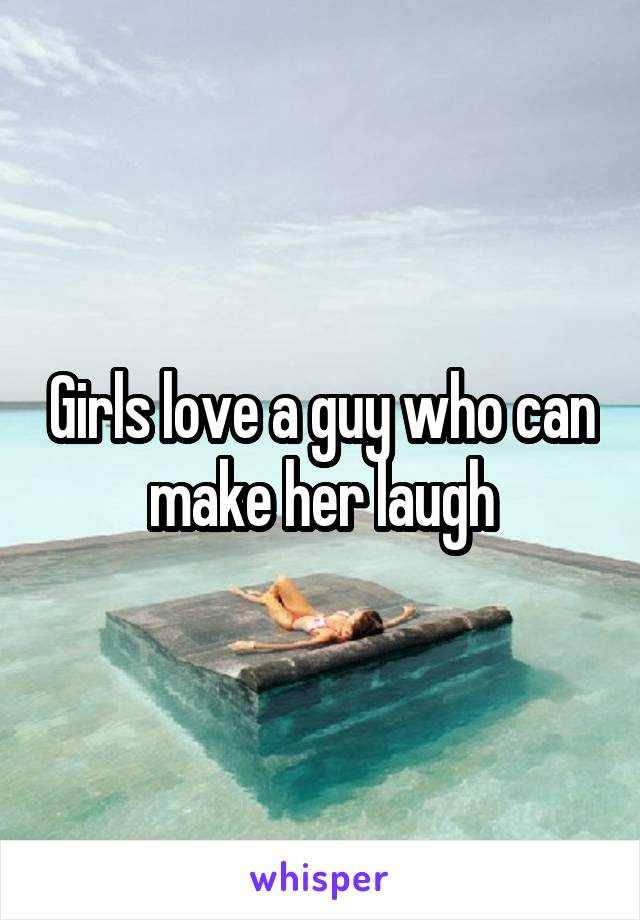 Girls love a guy who can make her laugh