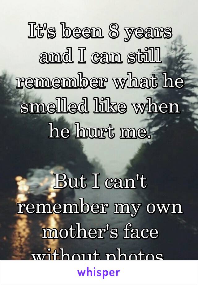 It's been 8 years and I can still remember what he smelled like when he hurt me.

But I can't remember my own mother's face without photos.