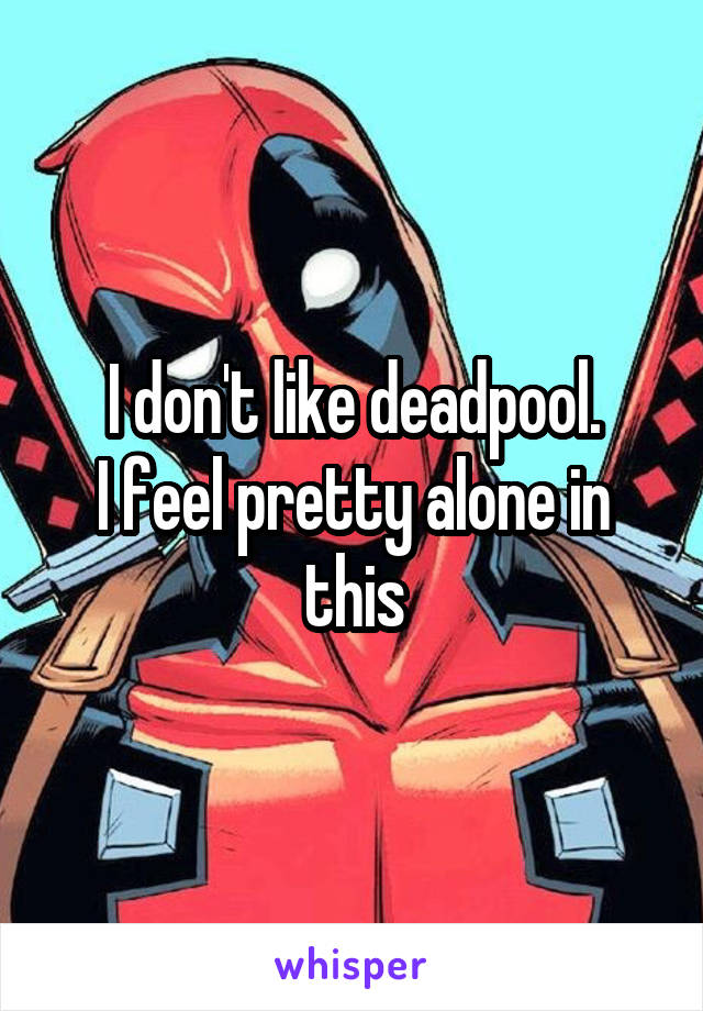 I don't like deadpool.
I feel pretty alone in this