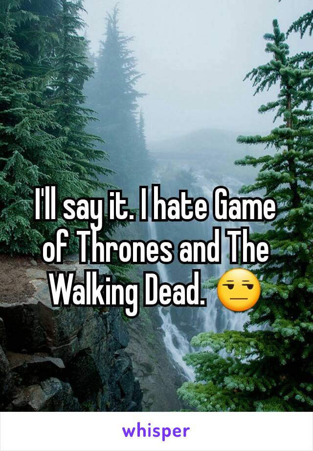 I'll say it. I hate Game of Thrones and The Walking Dead. 😒