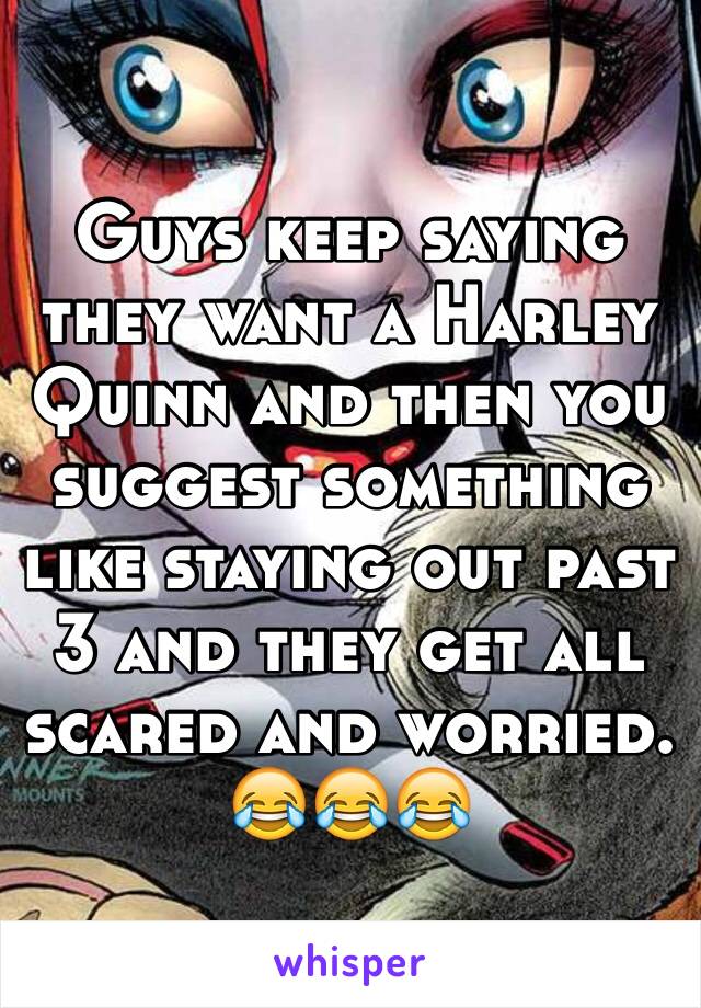 Guys keep saying they want a Harley Quinn and then you suggest something like staying out past 3 and they get all scared and worried. 😂😂😂