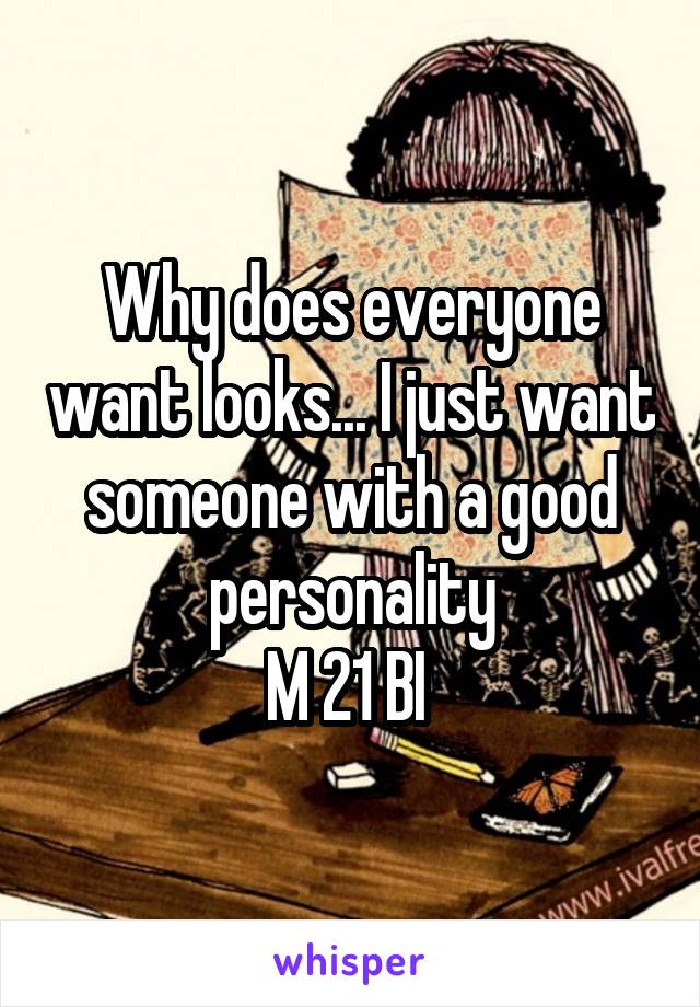 Why does everyone want looks... I just want someone with a good personality
M 21 BI 