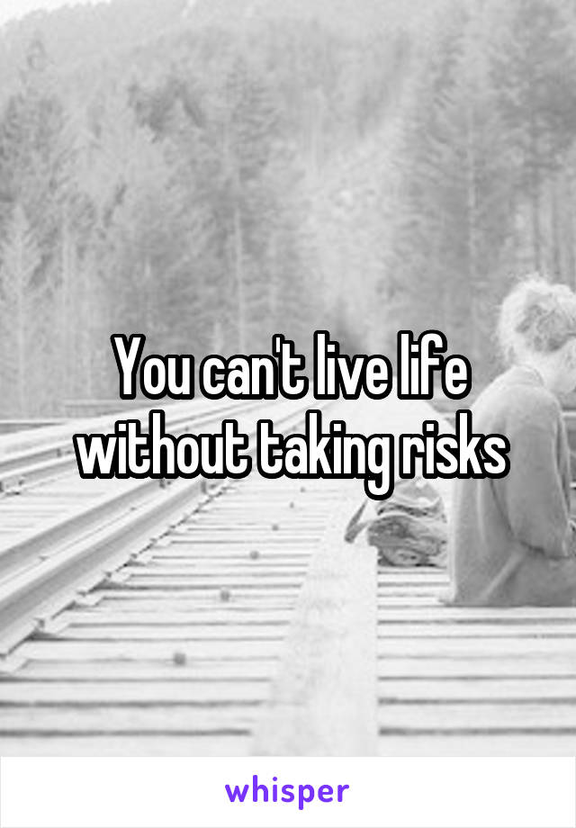 You can't live life without taking risks