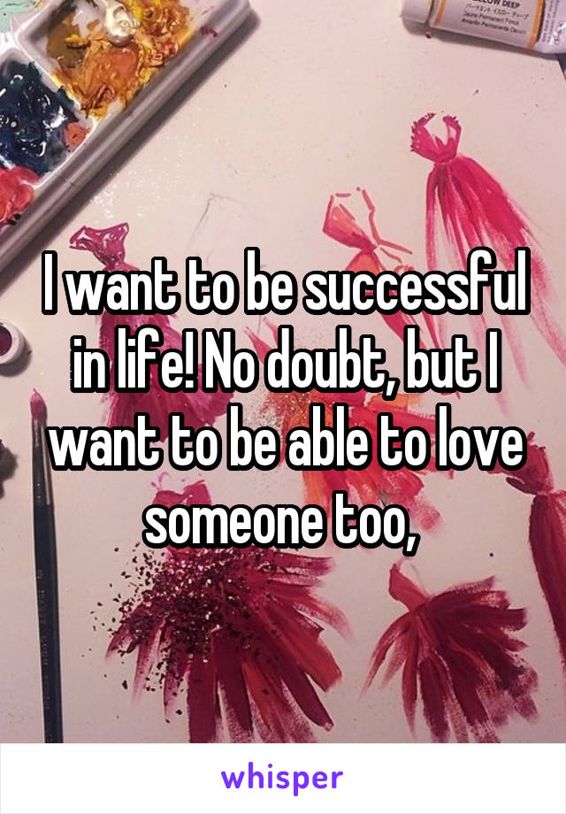 I want to be successful in life! No doubt, but I want to be able to love someone too, 